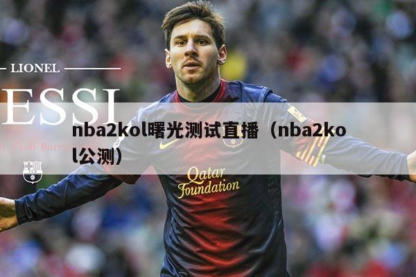 nba2kol曙光测试直播（nba2kol公测）