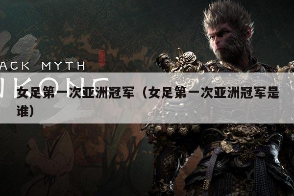 女足第一次亚洲冠军（女足第一次亚洲冠军是谁）