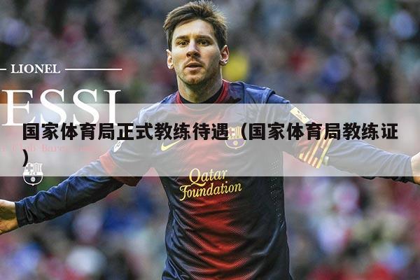 国家体育局正式教练待遇（国家体育局教练证）