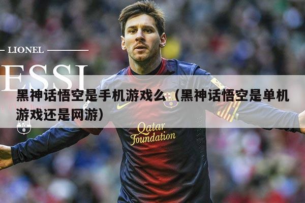 黑神话悟空是手机游戏么（黑神话悟空是单机游戏还是网游）