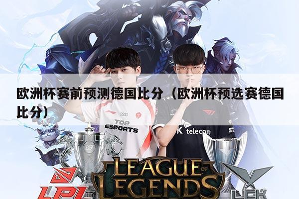 欧洲杯赛前预测德国比分（欧洲杯预选赛德国比分）