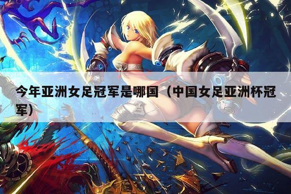 今年亚洲女足冠军是哪国(中国女足亚洲杯冠军)