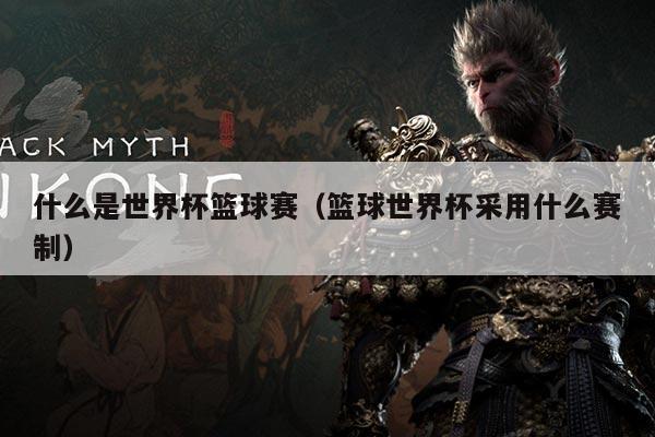 什么是世界杯篮球赛（篮球世界杯采用什么赛制）