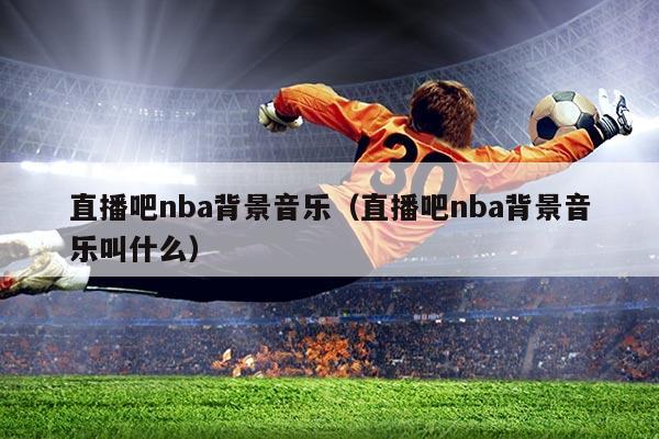 直播吧nba背景音乐（直播吧nba背景音乐叫什么）