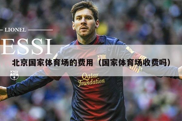 北京国家体育场的费用（国家体育场收费吗）