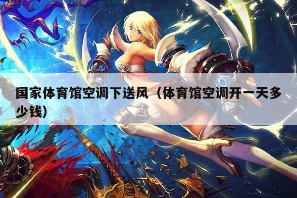 国家体育馆空调下送风（体育馆空调开一天多少钱）