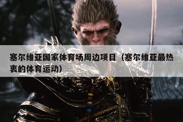 塞尔维亚国家体育场周边项目（塞尔维亚最热衷的体育运动）