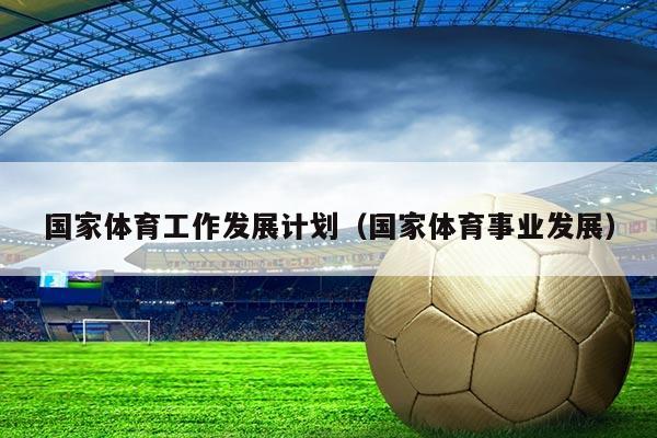 国家体育工作发展计划(国家体育事业发展)