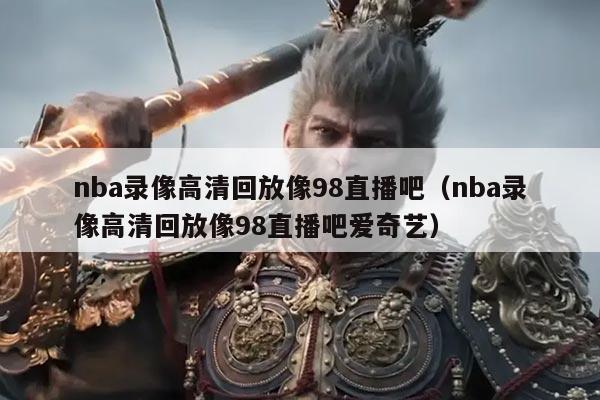 nba录像高清回放像98直播吧（nba录像高清回放像98直播吧爱奇艺）