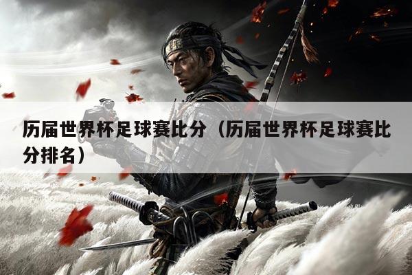 历届世界杯足球赛比分（历届世界杯足球赛比分排名）