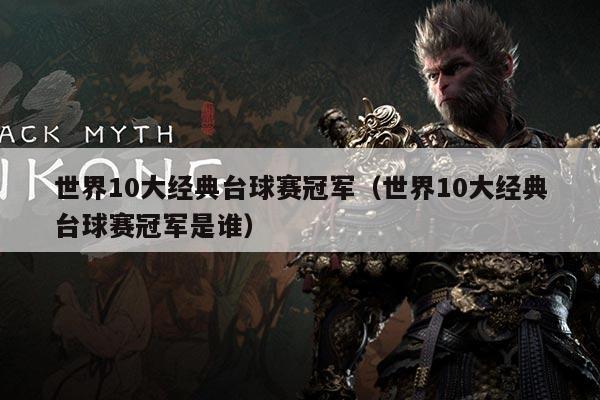 世界10大经典台球赛冠军(世界10大经典台球赛冠军是谁)