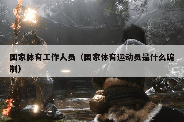国家体育工作人员（国家体育运动员是什么编制）