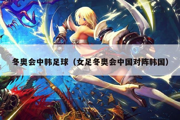 冬奥会中韩足球（女足冬奥会中国对阵韩国）