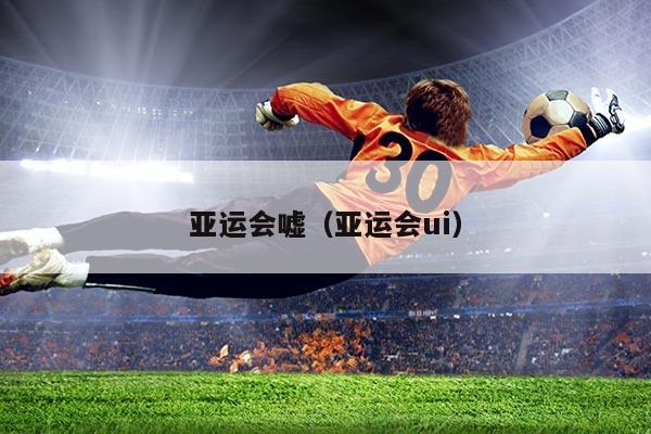 亚运会嘘（亚运会ui）