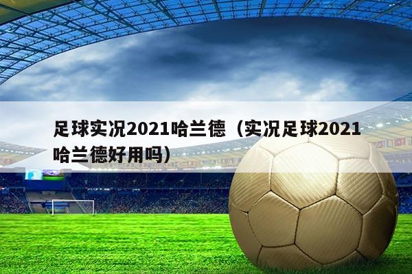 足球实况2021哈兰德（实况足球2021哈兰德好用吗）