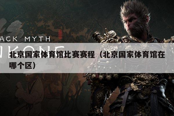 北京国家体育馆比赛赛程（北京国家体育馆在哪个区）