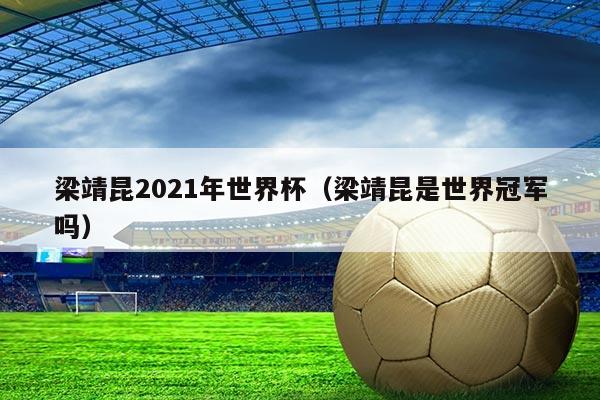 梁靖昆2021年世界杯（梁靖昆是世界冠军吗）