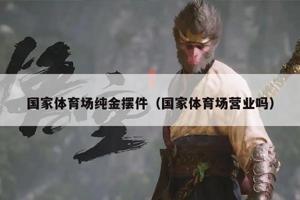 国家体育场纯金摆件（国家体育场营业吗）