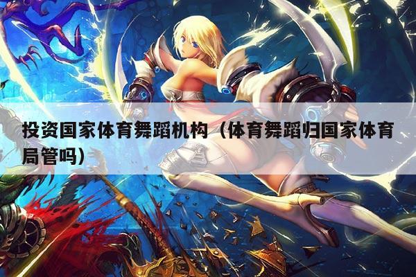 投资国家体育舞蹈机构（体育舞蹈归国家体育局管吗）