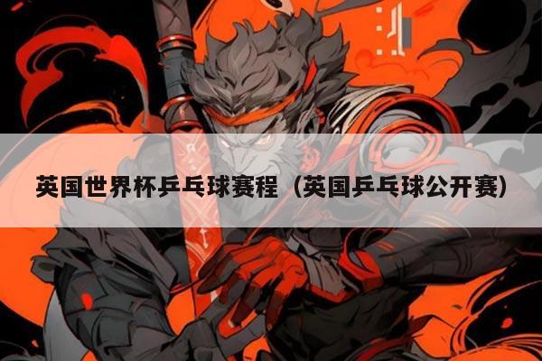 详细阅读:英国世界杯乒乓球赛程(英国乒乓球公开赛) 英国世界杯乒乓球赛程(英国乒乓球公开赛)